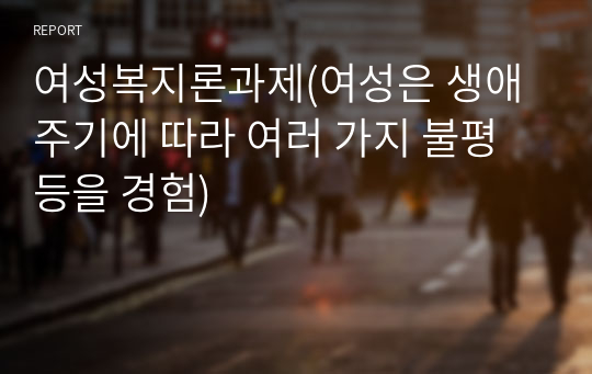 여성복지론과제(여성은 생애주기에 따라 여러 가지 불평등을 경험)