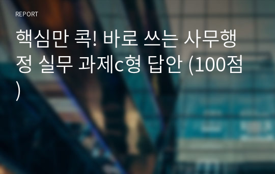 핵심만 콕! 바로 쓰는 사무행정 실무 과제c형 답안 (100점)