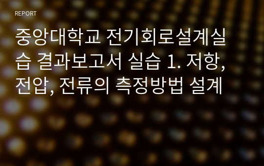 중앙대학교 전기회로설계실습 결과보고서 실습 1. 저항, 전압, 전류의 측정방법 설계