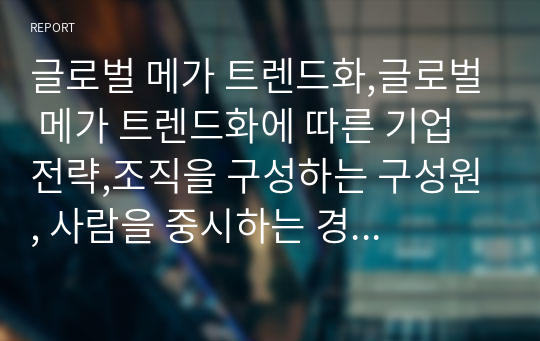 글로벌 메가 트렌드화,글로벌 메가 트렌드화에 따른 기업 전략,조직을 구성하는 구성원, 사람을 중시하는 경영.기업의 지적재산권 전쟁 (IBM&amp;FUJITSU)