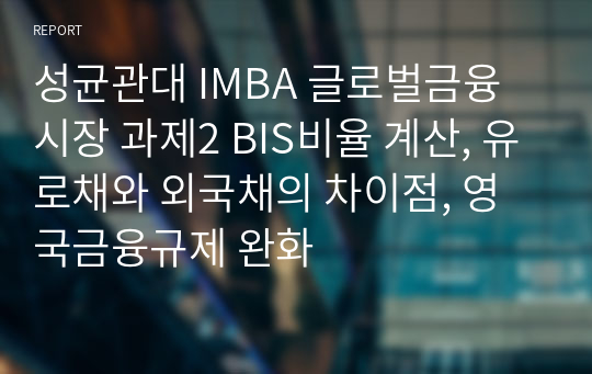 성균관대 IMBA 글로벌금융시장 과제2 BIS비율 계산, 유로채와 외국채의 차이점, 영국금융규제 완화