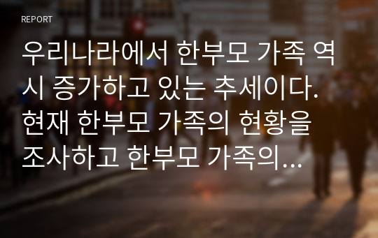 우리나라에서 한부모 가족 역시 증가하고 있는 추세이다. 현재 한부모 가족의 현황을 조사하고 한부모 가족의 문제점을 서술하시오