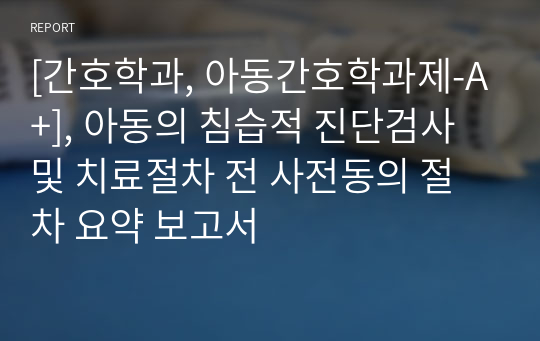 [간호학과, 아동간호학과제-A+], 아동의 침습적 진단검사 및 치료절차 전 사전동의 절차 요약 보고서