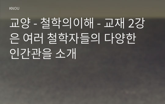 교양 - 철학의이해 - 교재 2강은 여러 철학자들의 다양한 인간관을 소개