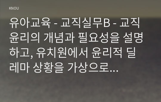 유아교육 - 교직실무B - 교직윤리의 개념과 필요성을 설명하고, 유치원에서 윤리적 딜레마 상황을 가상으로 예를 들고 그에 따른 교직윤리 이슈