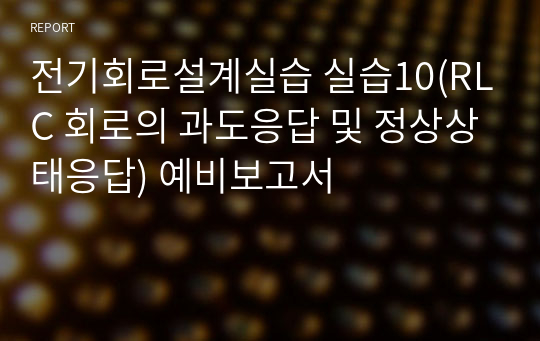 전기회로설계실습 실습10(RLC 회로의 과도응답 및 정상상태응답) 예비보고서