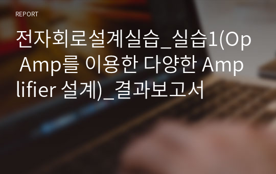 전자회로설계실습_실습1(Op Amp를 이용한 다양한 Amplifier 설계)_결과보고서