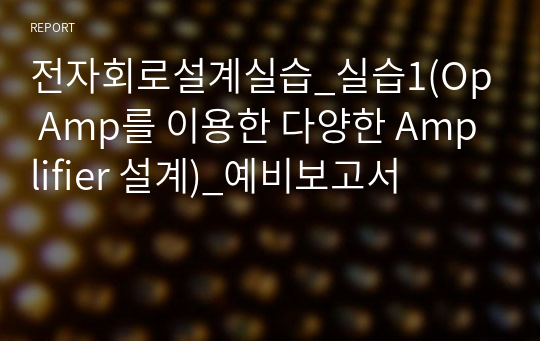 전자회로설계실습_실습1(Op Amp를 이용한 다양한 Amplifier 설계)_예비보고서