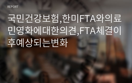 국민건강보험,한미FTA와의료민영화에대한의견,FTA체결이후예상되는변화