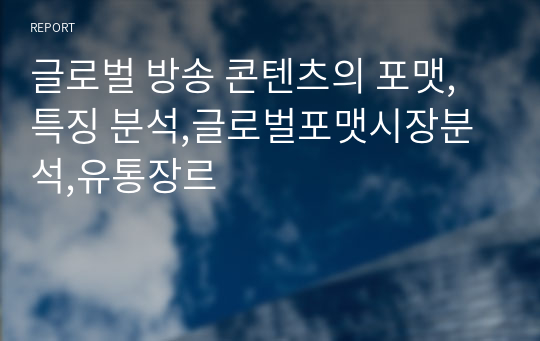 글로벌 방송 콘텐츠의 포맷,특징 분석,글로벌포맷시장분석,유통장르