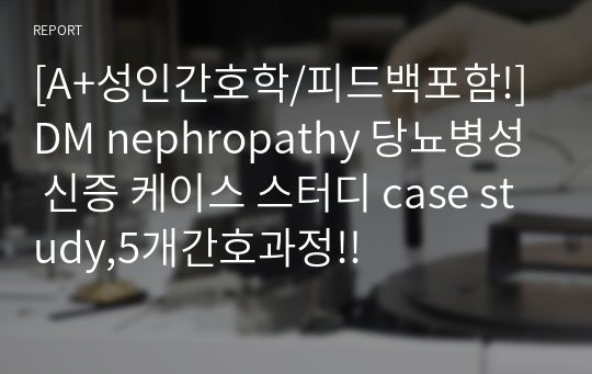 [A+성인간호학/피드백포함!]DM nephropathy 당뇨병성 신증 케이스 스터디 case study,5개간호과정!!