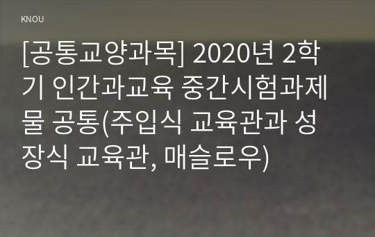 [공통교양과목] 2020년 2학기 인간과교육 중간시험과제물 공통(주입식 교육관과 성장식 교육관, 매슬로우)