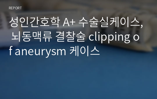 성인간호학 A+ 수술실케이스, 뇌동맥류 결찰술 clipping of aneurysm 케이스