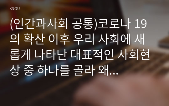 (인간과사회 공통)코로나 19의 확산 이후 우리 사회에 새롭게 나타난 대표적인 사회현상 중 하나를 골라 왜 그런 현상이 나타났으며 앞으로 어떻게 변화해 갈지 분석-비대면 소비문화 현상에 대하여