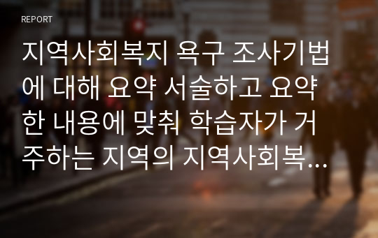 지역사회복지 욕구 조사기법에 대해 요약 서술하고 요약한 내용에 맞춰 학습자가 거주하는 지역의 지역사회복지 욕구를 사정조사하시오.