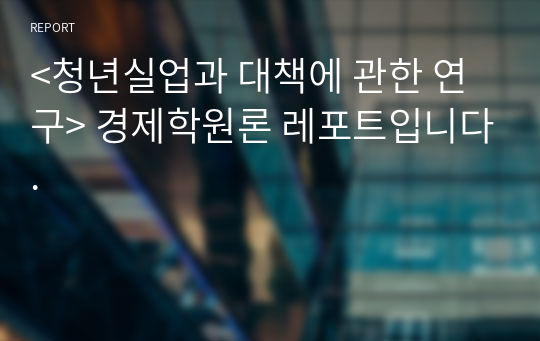 &lt;청년실업과 대책에 관한 연구&gt; 경제학원론 레포트입니다.