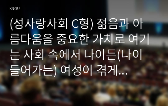 (성사랑사회 C형) 젊음과 아름다움을 중요한 가치로 여기는 사회 속에서 나이든(나이 들어가는) 여성이 겪게 되는 문제는 어떤 것이 있는지, 이러한 점을 극복하고 주체적인 삶을 살 수 있기 위해서는 어떤 준비가 필요할 지에 대해서 구체적인 사례를 들어가면서 서술하시오