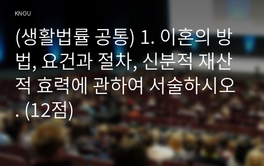 (생활법률 공통) 1. 이혼의 방법, 요건과 절차, 신분적 재산적 효력에 관하여 서술하시오. (12점)