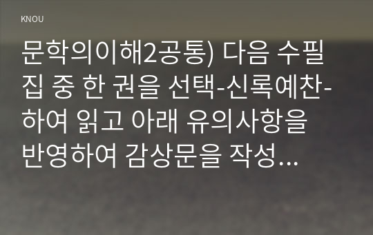 문학의이해2공통) 다음 수필집 중 한 권을 선택-신록예찬-하여 읽고 아래 유의사항을 반영하여 감상문을 작성하시오0k