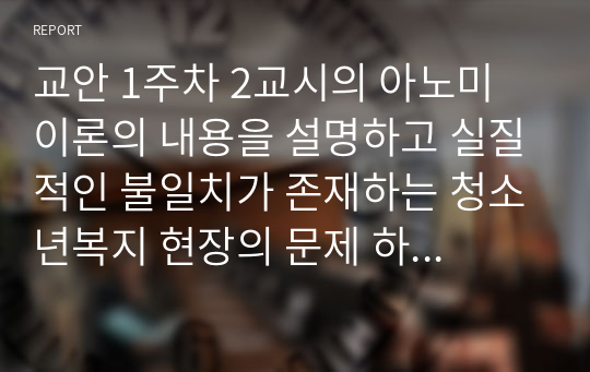 교안 1주차 2교시의 아노미 이론의 내용을 설명하고 실질적인 불일치가 존재하는 청소년복지 현장의 문제 하나를 제시하고 해결방안을 도출하시오