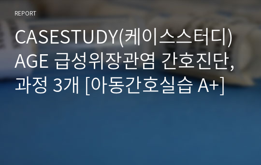 CASESTUDY(케이스스터디) AGE 급성위장관염 간호진단,과정 3개 [아동간호실습 A+]