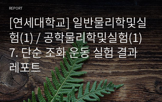 [연세대학교] 일반물리학및실험(1) / 공학물리학및실험(1) 7. 단순 조화 운동 실험 결과레포트