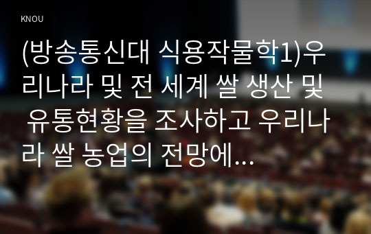 (방송통신대 식용작물학1)우리나라 및 전 세계 쌀 생산 및 유통현황을 조사하고 우리나라 쌀 농업의 전망에 대해 논하라.