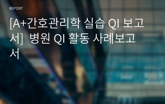 [A+간호관리학 실습 QI 보고서]  병원 QI 활동 사례보고서