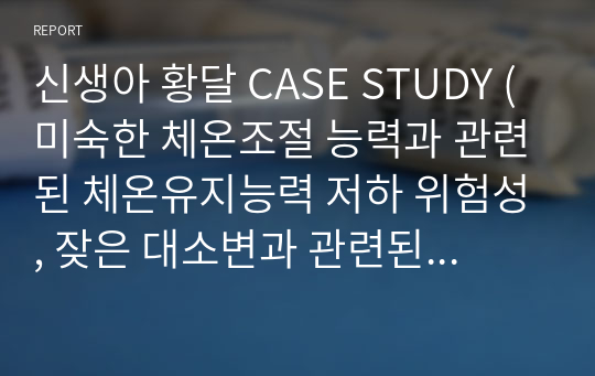 신생아 황달 A+ CASE STUDY (미숙한 체온조절 능력과 관련된 체온유지능력 저하 위험성, 잦은 대소변과 관련된 피부통합성 장애, 불안정한 환경과 관련된 수면양상장애)