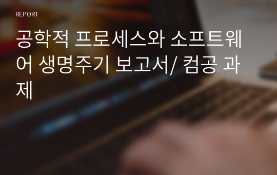 공학적 프로세스와 소프트웨어 생명주기 보고서/ 컴공 과제