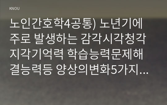 노인간호학4공통) 노년기에 주로 발생하는 감각시각청각 지각기억력 학습능력문제해결능력등 양상의변화5가지선택한후 각 영역의 특징적 변화기술하시오0k