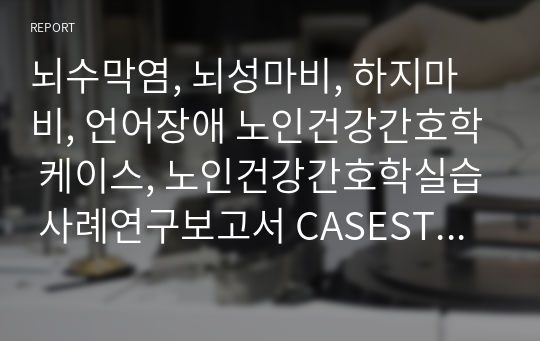 뇌수막염, 뇌성마비, 하지마비, 언어장애 노인건강간호학 케이스, 노인건강간호학실습 사례연구보고서 CASESTUDY (간호진단11개, 간호과정 2개 포함)&lt;수면양상장애, 언어적 의사소통 장애&gt;