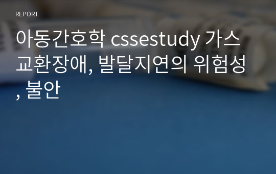 아동간호학 cssestudy 가스교환장애, 발달지연의 위험성, 불안