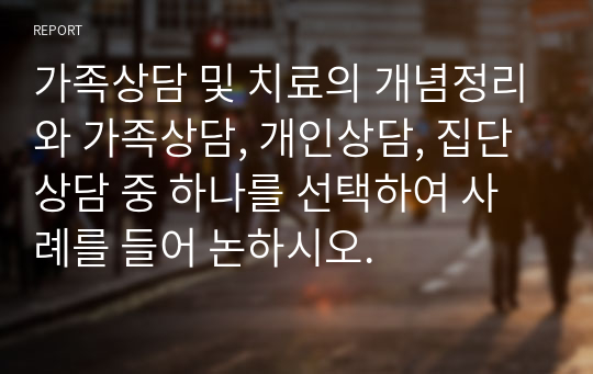 가족상담 및 치료의 개념정리와 가족상담, 개인상담, 집단상담 중 하나를 선택하여 사례를 들어 논하시오.