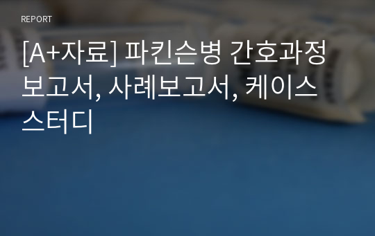 [A+자료] 파킨슨병 간호과정 보고서, 사례보고서, 케이스스터디