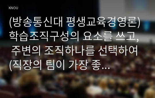 (방송통신대 평생교육경영론)학습조직구성의 요소를 쓰고, 주변의 조직하나를 선택하여(직장의 팀이 가장 좋고, 없을 경우 가족, 동호회, 동창모임등도 가능) 이 요소 가운데 무엇이 부족하여 문제가 생기는지에 대하여 구체적으로 분석하시오.good