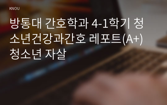 방통대 간호학과 4-1학기 청소년건강과간호 레포트(A+) 청소년 자살