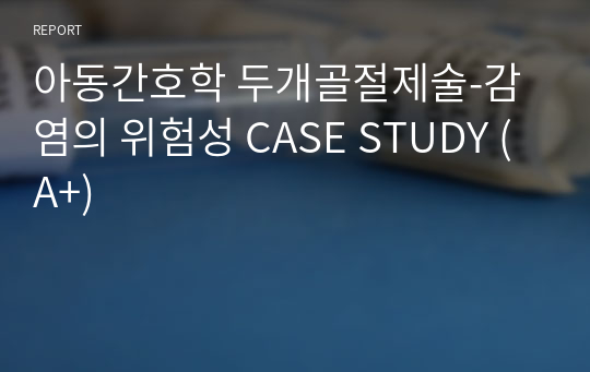 아동간호학 두개골절제술-감염의 위험성 CASE STUDY (A+)