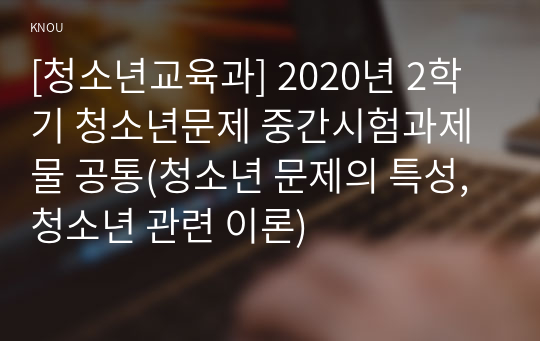 [청소년교육과] 2020년 2학기 청소년문제 중간시험과제물 공통(청소년 문제의 특성, 청소년 관련 이론)