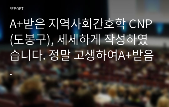 A+받은 지역사회간호학 CNP(도봉구), 세세하게 작성하였습니다. 정말 고생하여A+받음.