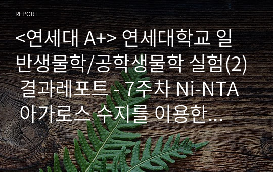 &lt;연세대 A+&gt; 연세대학교 일반생물학/공학생물학 실험(2) 결과레포트 - 7주차 Ni-NTA 아가로스 수지를 이용한 단백질 정제