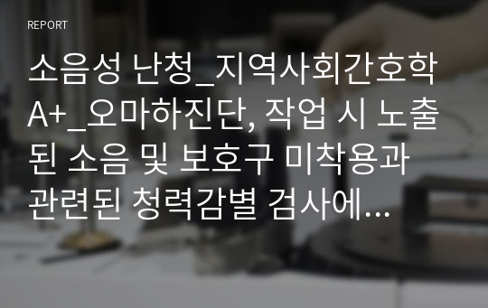 소음성 난청_지역사회간호학A+_오마하진단, 작업 시 노출된 소음 및 보호구 미착용과 관련된 청력감별 검사에서 비정상적 결과, 소음성 난청과 관련된 비효율적 의사소통