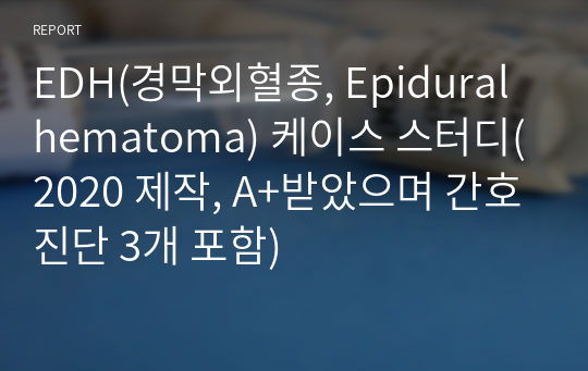 간호학과 ICU실습 EDH(경막외혈종, Epidural hematoma) 케이스 스터디( A+받았으며 간호진단 3개 포함)