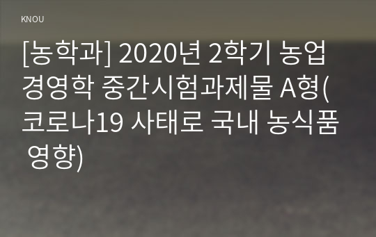 [농학과] 2020년 2학기 농업경영학 중간시험과제물 A형(코로나19 사태로 국내 농식품 영향)