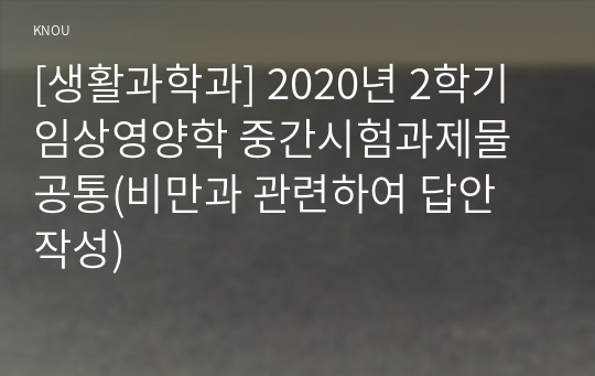 [생활과학과] 2020년 2학기 임상영양학 중간시험과제물 공통(비만과 관련하여 답안 작성)