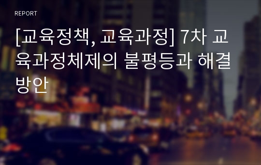 [교육정책, 교육과정] 7차 교육과정체제의 불평등과 해결방안