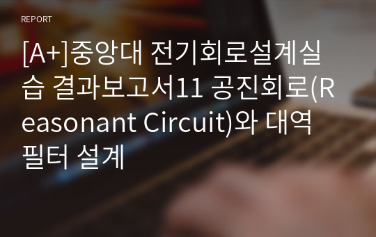 [A+]중앙대 전기회로설계실습 결과보고서11 공진회로(Reasonant Circuit)와 대역필터 설계