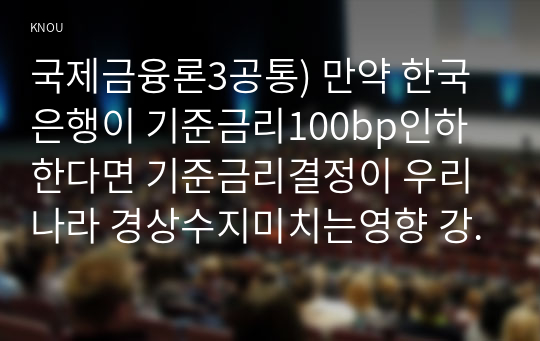 국제금융론3공통) 만약 한국은행이 기준금리100bp인하한다면 기준금리결정이 우리나라 경상수지미치는영향 강의 5강과 6강의 내용을 충분히 논하시오