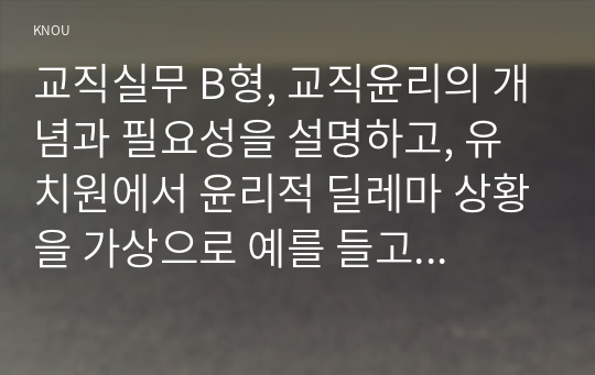 교직실무 B형, 교직윤리의 개념과 필요성을 설명하고, 유치원에서 윤리적 딜레마 상황을 가상으로 예를 들고 그에 따른 교직윤리 이슈를 논하시오