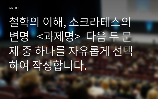 철학의 이해, 소크라테스의 변명   &lt;과제명&gt;  다음 두 문제 중 하나를 자유롭게 선택하여 작성합니다.